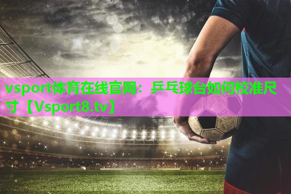 乒乓球台如何校准尺寸 乒乓球台如何校准尺寸