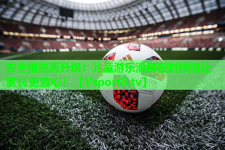 安全措施再升级!儿童游乐滑梯密封结构让家长更放心! 安全措施再升级!儿童游乐滑梯密封结构让家长更放心!