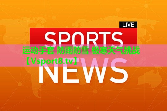 运动手套 防雨防雪 极寒天气挑战 运动手套 防雨防雪 极寒天气挑战