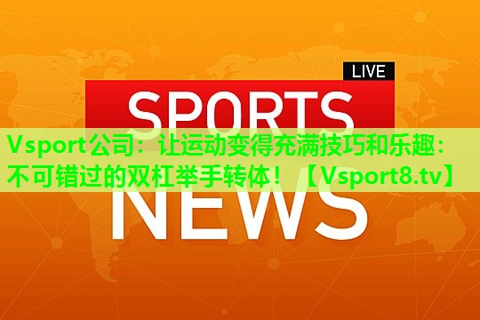 让运动变得充满技巧和乐趣:不可错过的双杠举手转体! 让运动变得充满技巧和乐趣:不可错过的双杠举手转体!