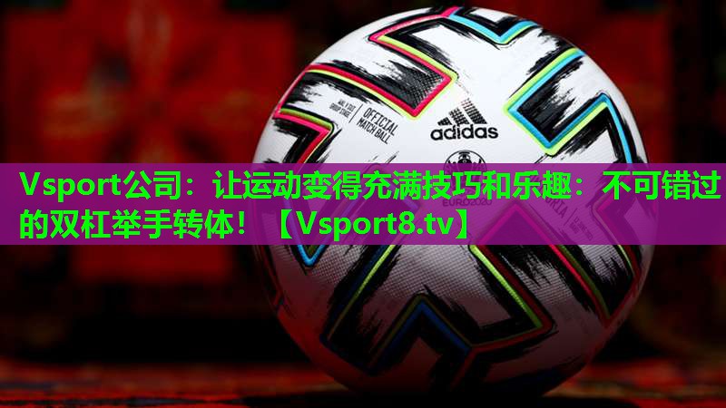 让运动变得充满技巧和乐趣:不可错过的双杠举手转体! 让运动变得充满技巧和乐趣:不可错过的双杠举手转体!
