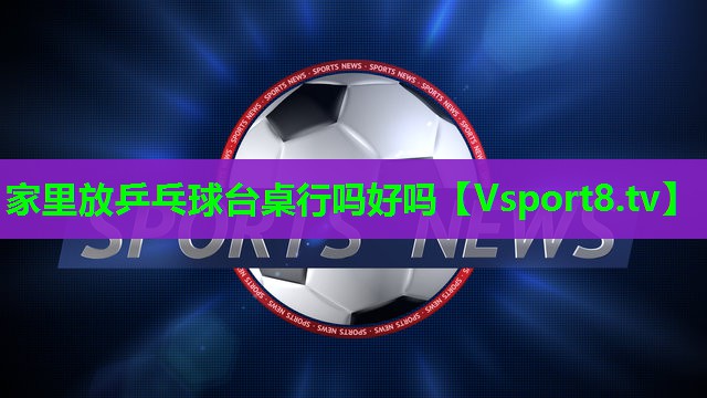 家里放乒乓球台桌行吗好吗